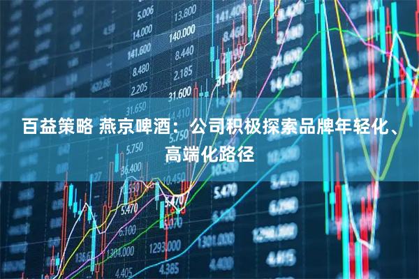 百益策略 燕京啤酒：公司积极探索品牌年轻化、高端化路径