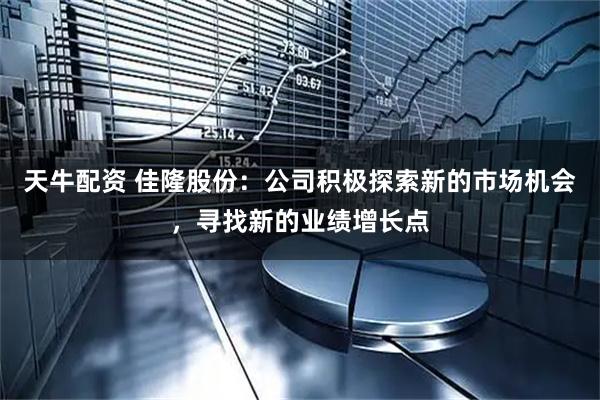 天牛配资 佳隆股份：公司积极探索新的市场机会，寻找新的业绩增长点