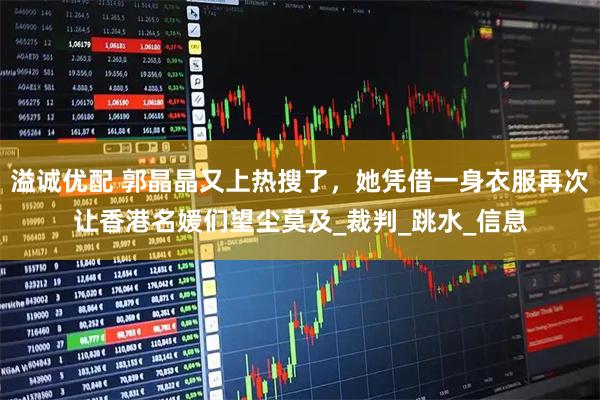 溢诚优配 郭晶晶又上热搜了，她凭借一身衣服再次让香港名媛们望尘莫及_裁判_跳水_信息