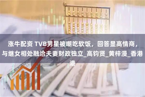 涨牛配资 TVB男星被嘲吃软饭，回答显高情商，与继女相处融洽夫妻财政独立_高钧贤_黄梓漫_香港