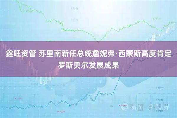 鑫旺资管 苏里南新任总统詹妮弗·西蒙斯高度肯定罗斯贝尔发展成果