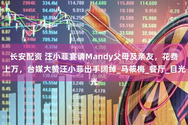 长安配资 汪小菲宴请Mandy父母及亲友，花费上万，台媒大赞汪小菲出手阔绰_马筱梅_餐厅_目光