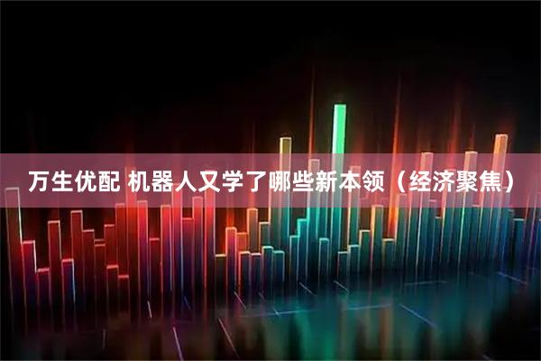 万生优配 机器人又学了哪些新本领（经济聚焦）