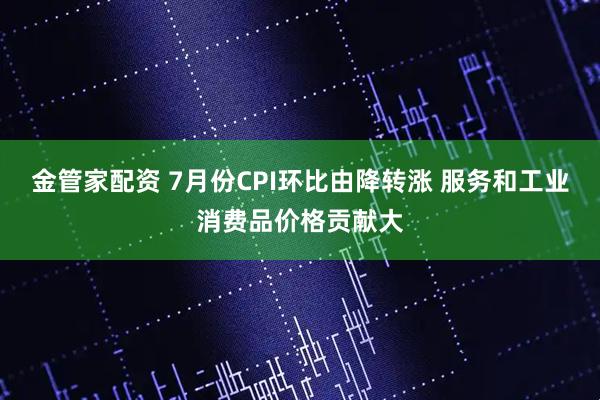 金管家配资 7月份CPI环比由降转涨 服务和工业消费品价格贡献大