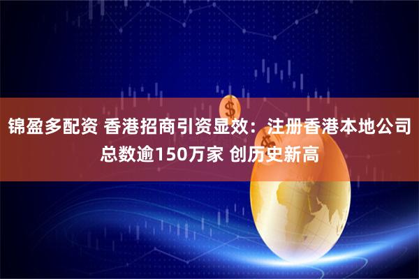 锦盈多配资 香港招商引资显效：注册香港本地公司总数逾150万家 创历史新高