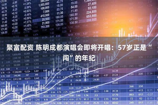 聚富配资 陈明成都演唱会即将开唱：57岁正是“闯”的年纪