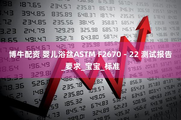 博牛配资 婴儿浴盆ASTM F2670 - 22 测试报告_要求_宝宝_标准