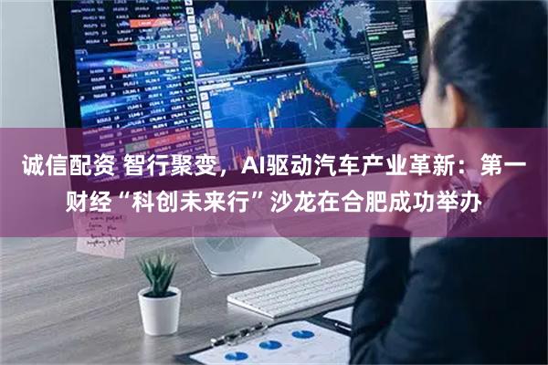 诚信配资 智行聚变，AI驱动汽车产业革新：第一财经“科创未来行”沙龙在合肥成功举办