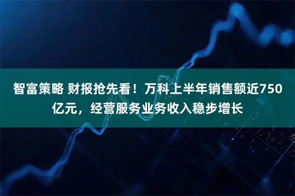 智富策略 财报抢先看！万科上半年销售额近750亿元，经营服务业务收入稳步增长