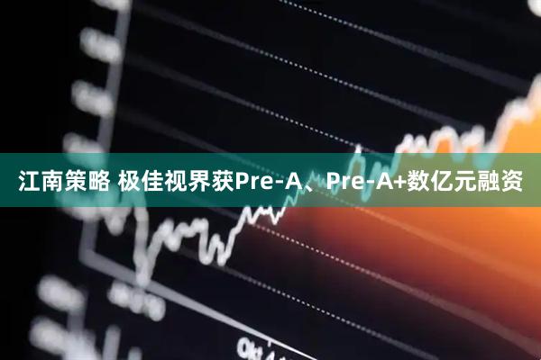 江南策略 极佳视界获Pre-A、Pre-A+数亿元融资