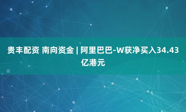 贵丰配资 南向资金 | 阿里巴巴-W获净买入34.43亿港元