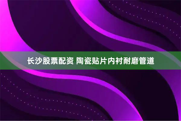 长沙股票配资 陶瓷贴片内衬耐磨管道