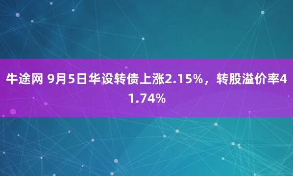 牛途网 9月5日华设转债上涨2.15%，转股溢价率41.74%