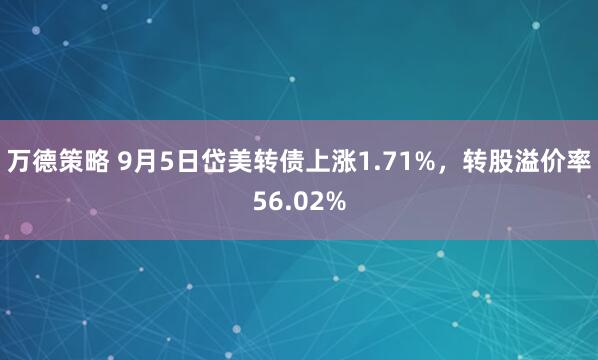 万德策略 9月5日岱美转债上涨1.71%，转股溢价率56.02%