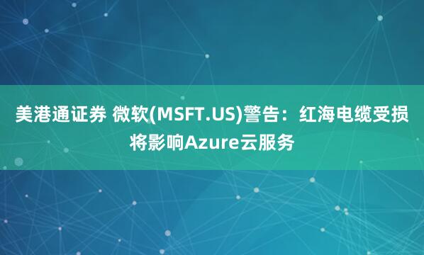 美港通证券 微软(MSFT.US)警告：红海电缆受损将影响Azure云服务