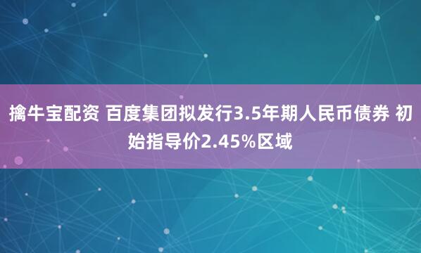 擒牛宝配资 百度集团拟发行3.5年期人民币债券 初始指导价2.45%区域