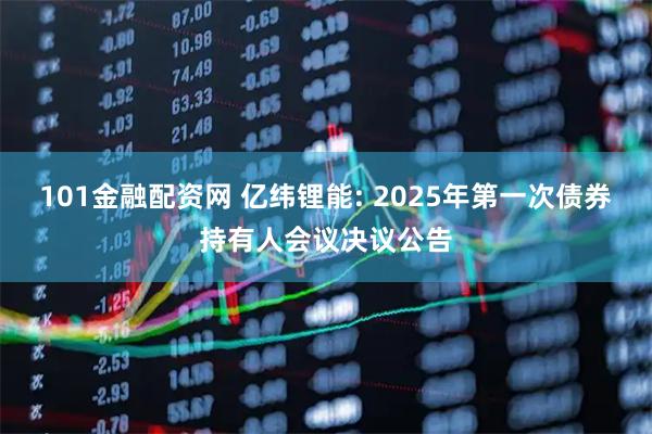 101金融配资网 亿纬锂能: 2025年第一次债券持有人会议决议公告