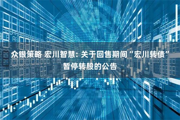 众银策略 宏川智慧: 关于回售期间“宏川转债”暂停转股的公告