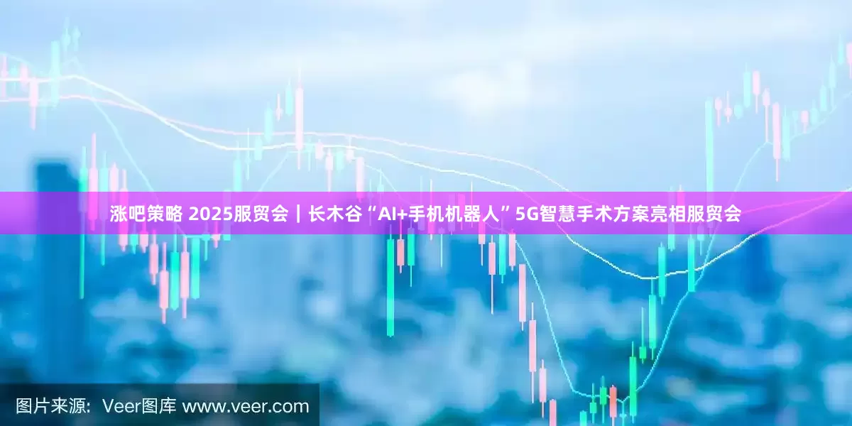 涨吧策略 2025服贸会｜长木谷“AI+手机机器人”5G智慧手术方案亮相服贸会