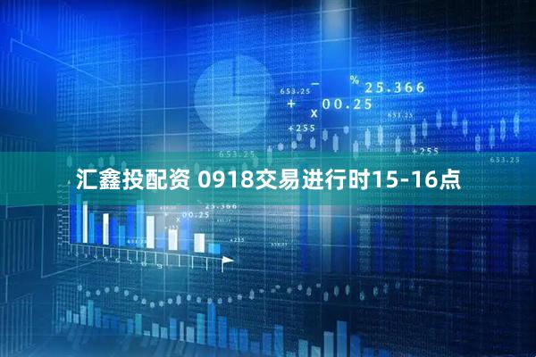 汇鑫投配资 0918交易进行时15-16点