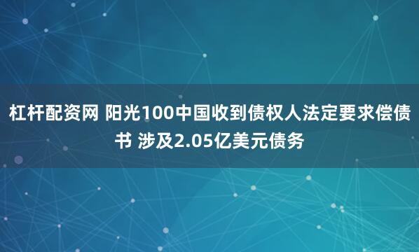 杠杆配资网 阳光100中国收到债权人法定要求偿债书 涉及2.05亿美元债务