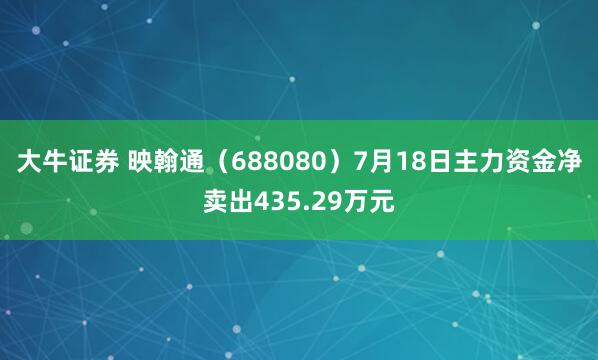 大牛证券 映翰通（688080）7月18日主力资金净卖出435.29万元