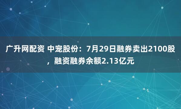 广升网配资 中宠股份：7月29日融券卖出2100股，融资融券余额2.13亿元