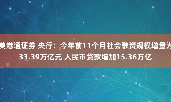 美港通证券 央行：今年前11个月社会融资规模增量为33.39万亿元 人民币贷款增加15.36万亿
