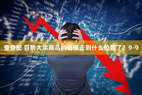 查查配 目前大宗商品的估值走到什么位置了？9-9